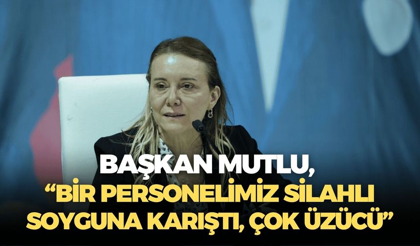 Başkan Mutlu, “Bir personelimiz silahlı soyguna karıştı, çok üzücü”