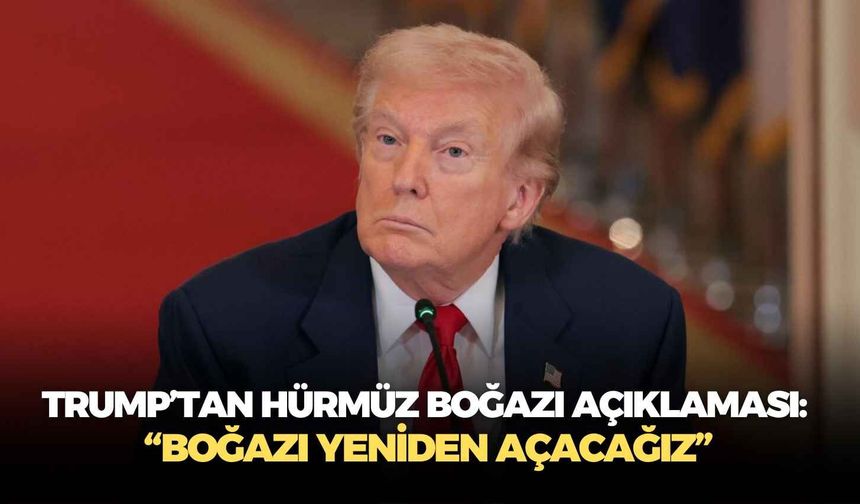 Trump’tan Hürmüz Boğazı açıklaması: “Boğazı yeniden açacağız”