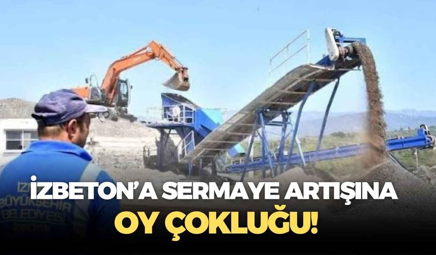 İZBETON’a sermaye artışına oy çokluğu