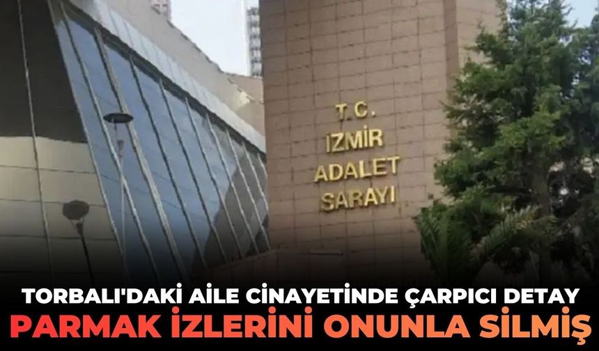 Torbalı'daki aile cinayetinde çarpıcı detay! Parmak izlerini onunla silmiş