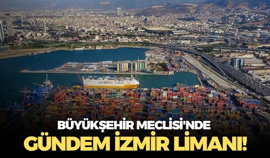 Büyükşehir Meclisi'nde gündem İzmir Limanı!
