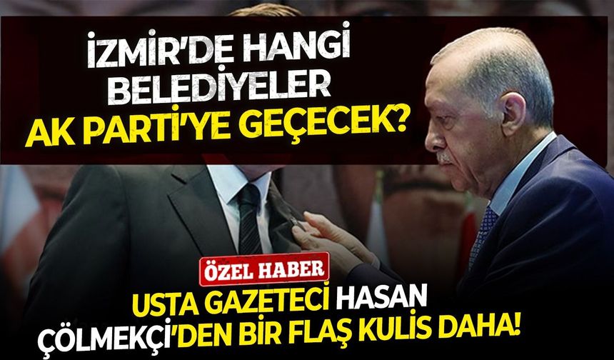 İzmir’de hangi belediyeler AK Parti’ye geçecek? Usta Gazeteci Hasan Çölmekçi’den bir flaş kulis daha!