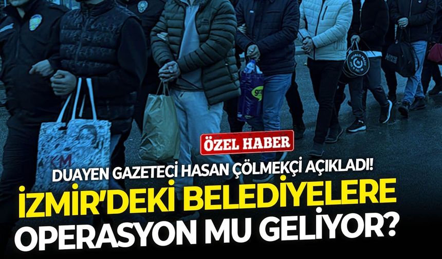 İzmir’deki belediyelere operasyon mu geliyor? Duayen Gazeteci Hasan Çölmekçi açıkladı!