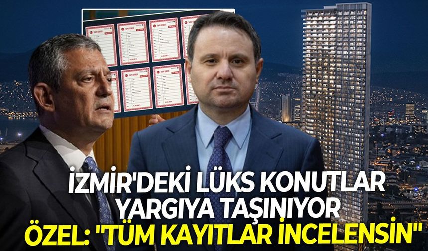 İzmir'deki lüks konutlar yargıya taşınıyor: Özgür Özel "Tüm kayıtlar incelensin"