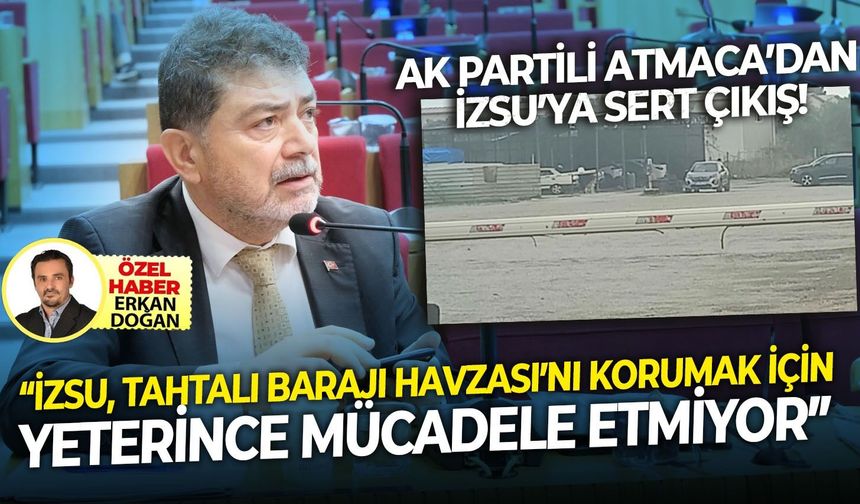 AK Partili Atmaca'dan İZSU'ya salvo! Tahtalı Baraj Havzasını korumak için yeterli mücadeleyi göstermiyor