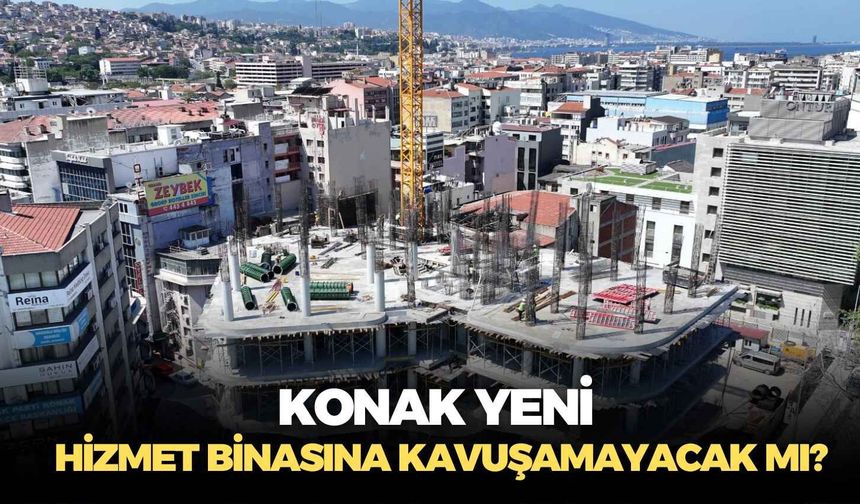 Konak yeni hizmet binasına kavuşamayacak mı?