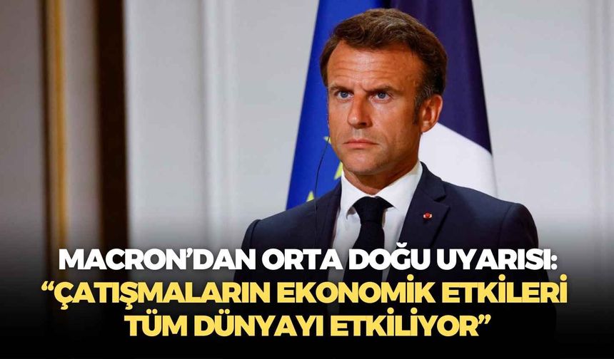 Macron’dan Orta Doğu uyarısı: “Çatışmaların ekonomik etkileri tüm dünyayı etkiliyor”