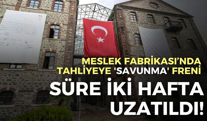 Meslek Fabrikası’nda tahliyeye 'savunma' freni: Süre iki hafta uzatıldı!