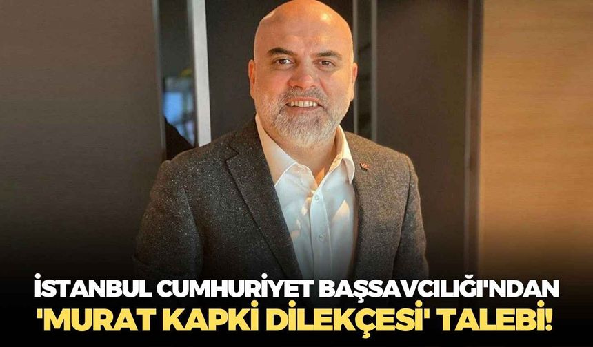 İstanbul Cumhuriyet Başsavcılığı'ndan 'Murat Kapki dilekçesi' talebi!
