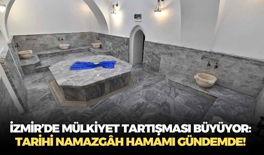İzmir’de mülkiyet tartışması büyüyor: Tarihi Namazgâh Hamamı gündemde!