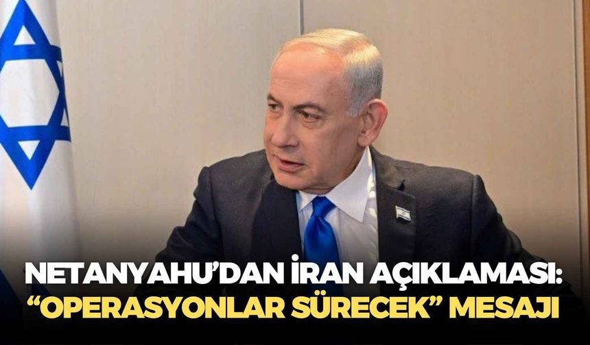 Netanyahu’dan İran açıklaması: “Operasyonlar sürecek” mesajı
