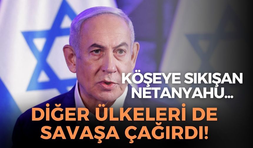 Netanyahu köşeye sıkıştı... Diğer ülkeleri de savaşa çağırdı!