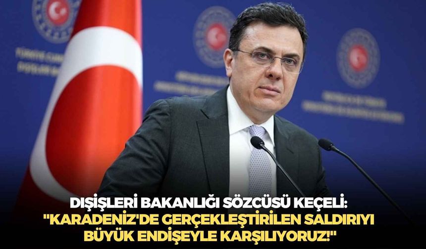 Dışişleri Bakanlığı Sözcüsü Keçeli: "Karadeniz'de gerçekleştirilen saldırıyı büyük endişeyle karşılıyoruz!"