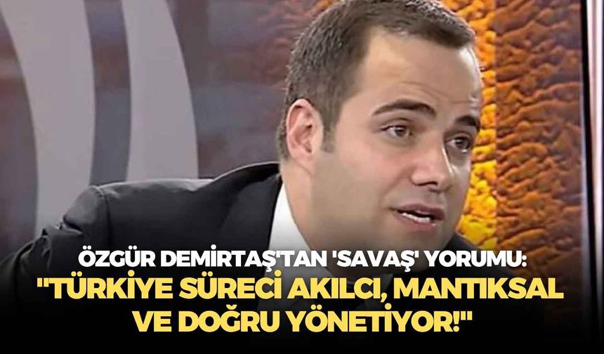 Özgür Demirtaş'tan 'savaş' yorumu: "Türkiye süreci akılcı, mantıksal ve doğru yönetiyor!"