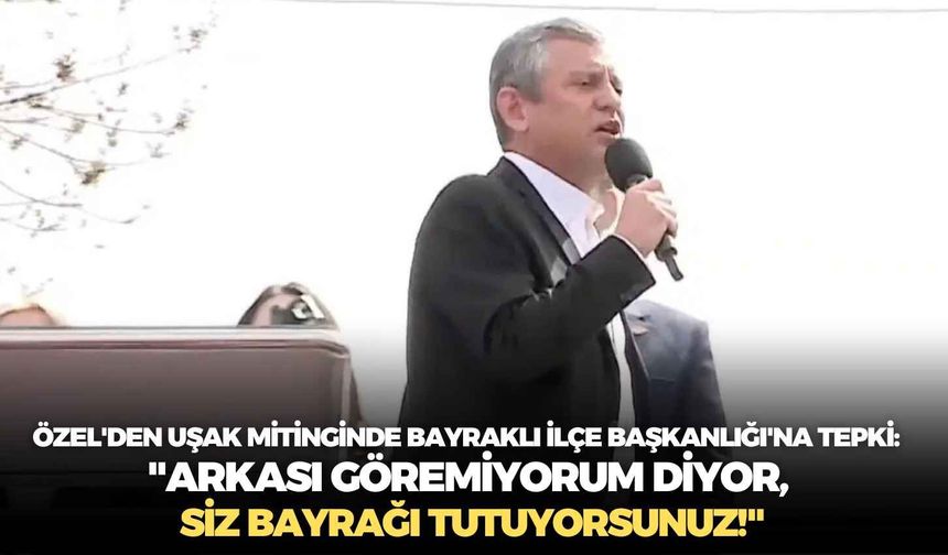 Özel'den Uşak mitinginde Bayraklı İlçe Başkanlığı'na tepki:  "Arkası göremiyorum diyor, siz bayrağı tutuyorsunuz!"