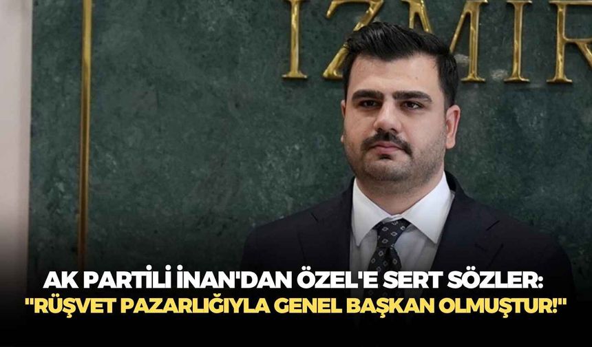 AK Partili İnan'dan Özel'e sert sözler: "Rüşvet pazarlığıyla genel başkan olmuştur!"
