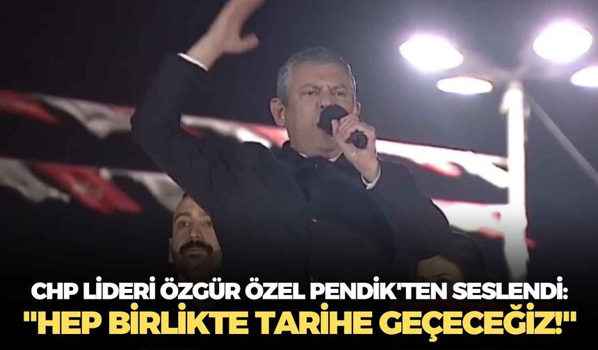 CHP lideri Özgür Özel Pendik'ten seslendi: "Hep birlikte tarihe geçeceğiz!"