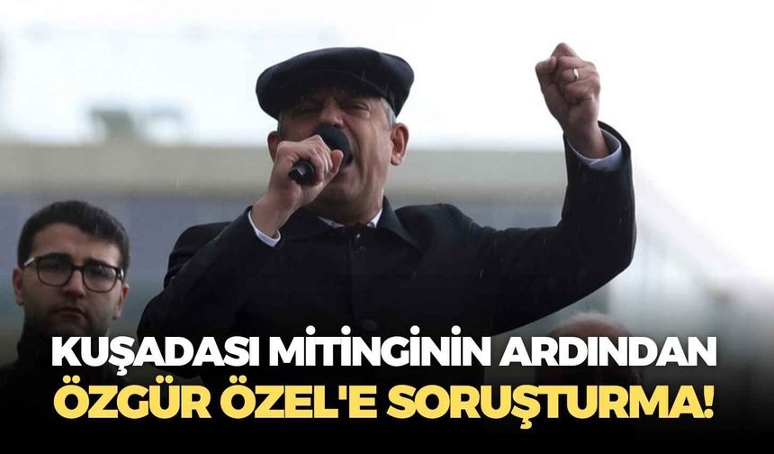 Kuşadası mitinginin ardından Özgür Özel'e soruşturma!
