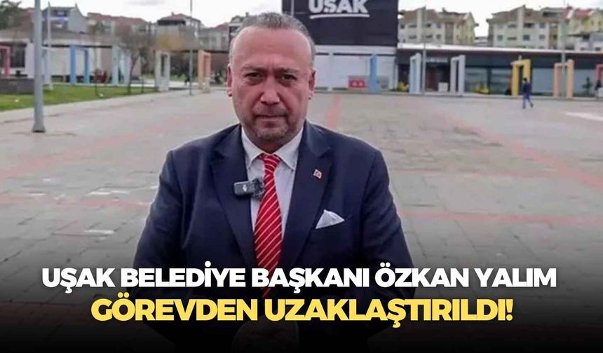Uşak Belediye Başkanı Özkan Yalım görevden uzaklaştırıldı!