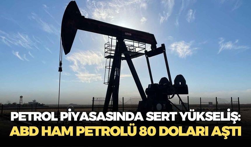 Petrol piyasasında sert yükseliş: ABD ham petrolü 80 doları aştı