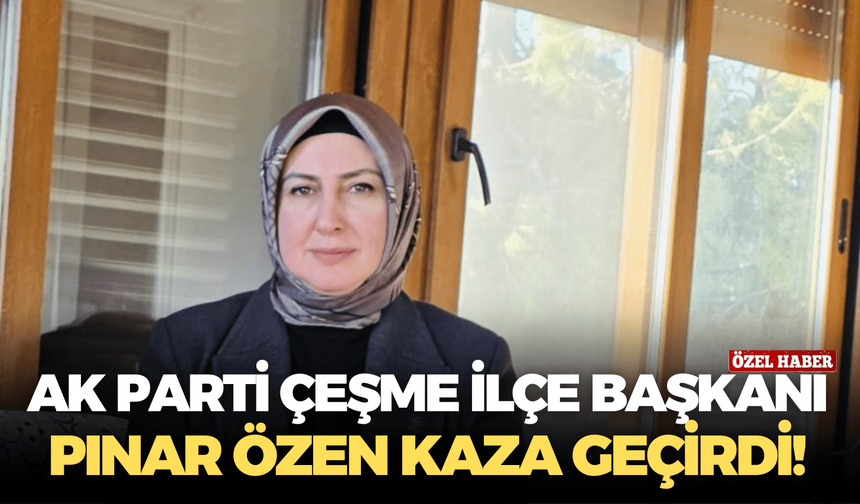 AK Parti Çeşme İlçe Başkanı Pınar Özen kaza geçirdi!