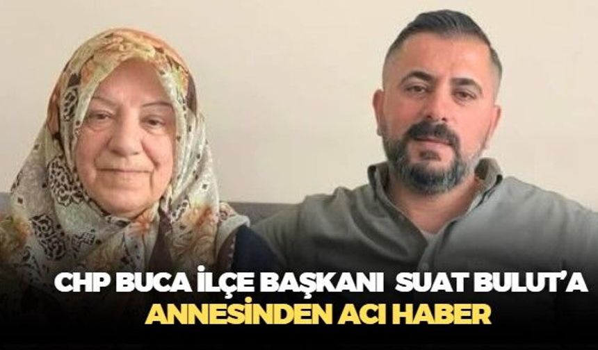 CHP Buca İlçe Başkanı Suat Bulut, annesinden gelen acı haberle yıkıldı