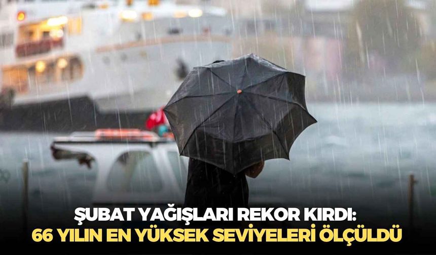 Şubat yağışları rekor kırdı: 66 yılın en yüksek seviyeleri ölçüldü