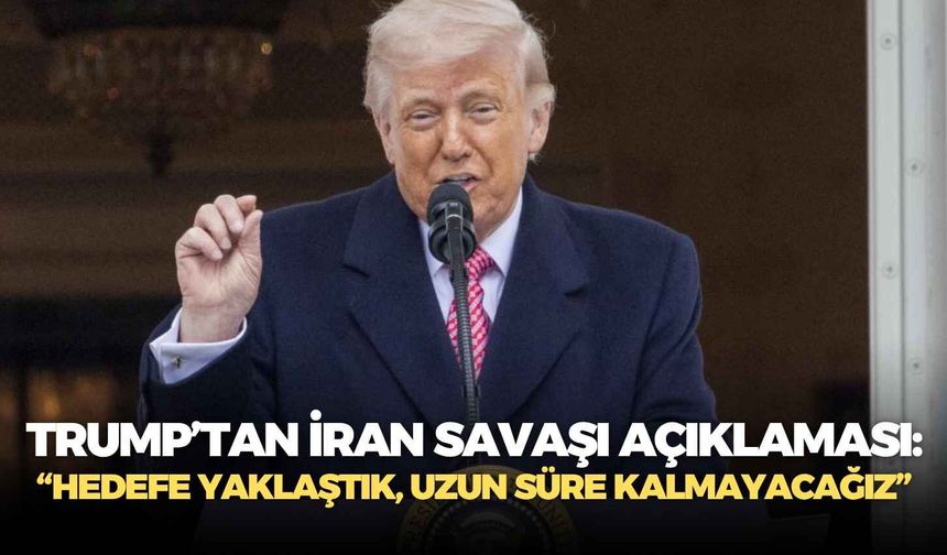 Trump’tan İran savaşı açıklaması: “Hedefe yaklaştık, uzun süre kalmayacağız”