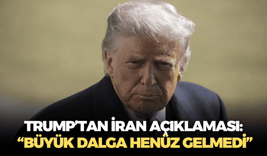 Trump’tan İran açıklaması: “Büyük dalga henüz gelmedi”