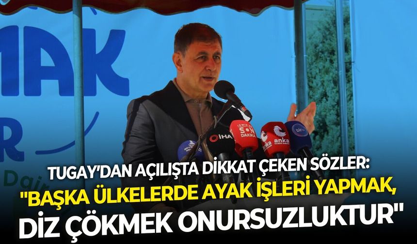 Tugay’dan açılışta dikkat çeken sözler: "Başka ülkelerde ayak işleri yapmak, diz çökmek onursuzluktur"