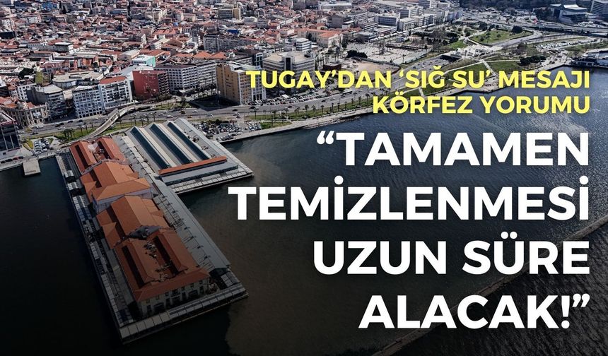Tugay’dan 'sığ su' mesajı, Körfez yorumu: Tamamen temizlenmesi uzun süre alacak!