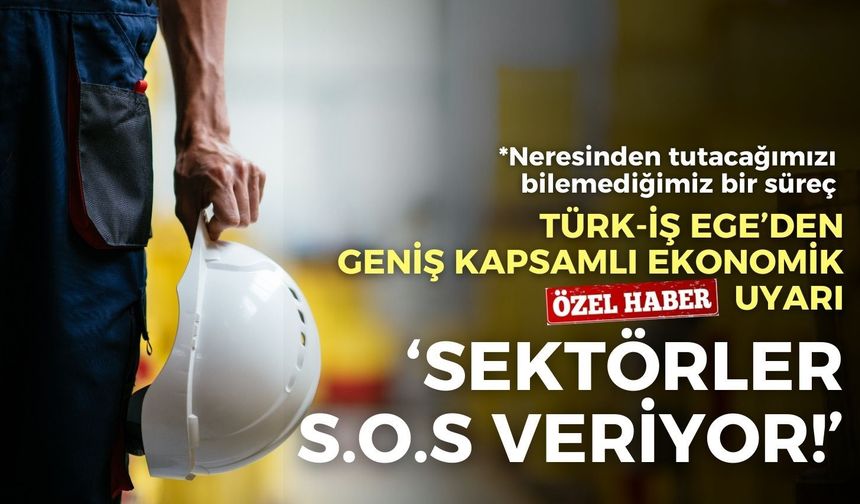 Türk-İş Ege’den geniş kapsamlı ekonomik uyarı: Sektörler S.O.S veriyor!