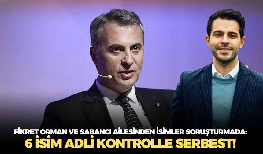 Fikret Orman ve Sabancı ailesinden isimler soruşturmada: 6 isim adli kontrolle serbest!