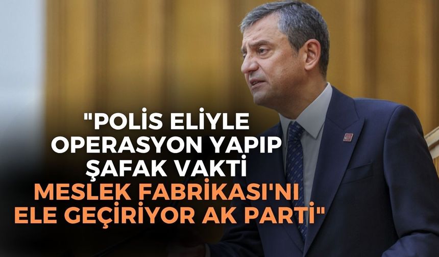 SON DAKİKA Özgür Özel: ''Polis eliyle operasyon yapıp şafak vakti Meslek Fabrikası'nı ele geçiriyor AK Parti''