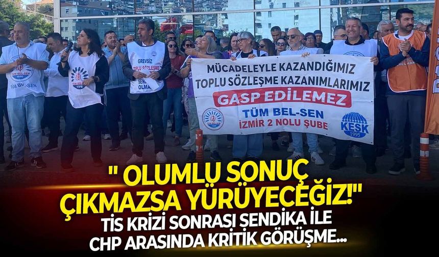 TİS Krizi sonrası Sendika ile CHP arasında kritik görüşme: " Olumlu sonuç çıkmazsa yürüyeceğiz!"