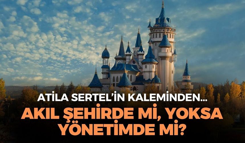 AKIL ŞEHİRDE Mİ,  YOKSA YÖNETİMDE Mİ?