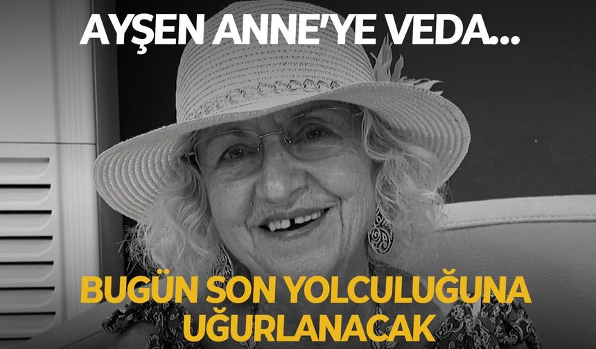 Ayşen Anne’ye veda… Bugün son yolculuğuna uğurlanacak