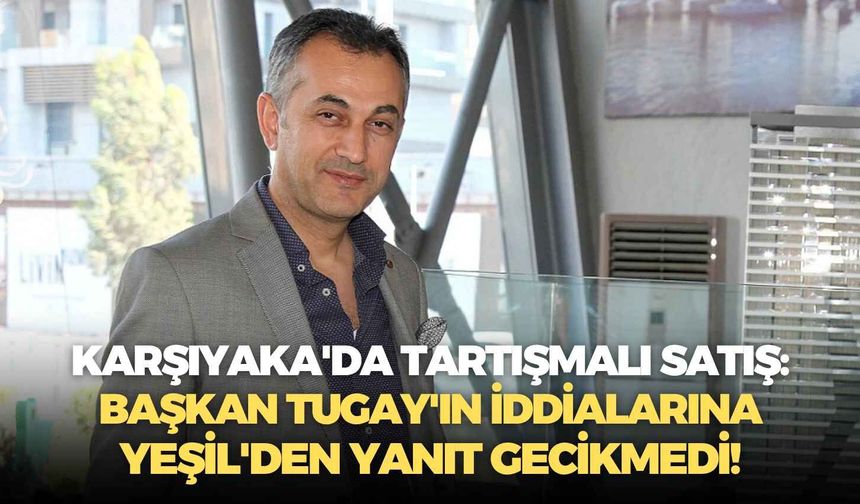 Karşıyaka'da tartışmalı satış: Başkan Tugay'ın iddialarına Yeşil'den yanıt gecikmedi!