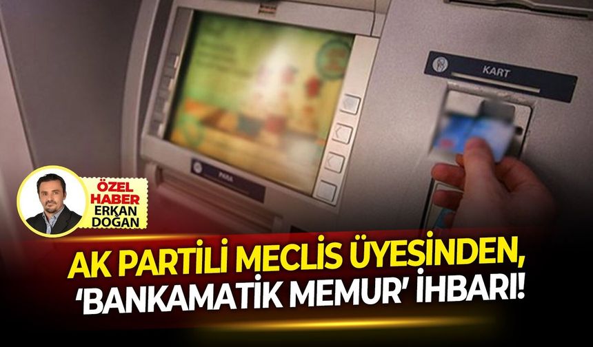 AK Partili Meclis Üyesinden, ‘Bankamatik Memur’ İhbarı!