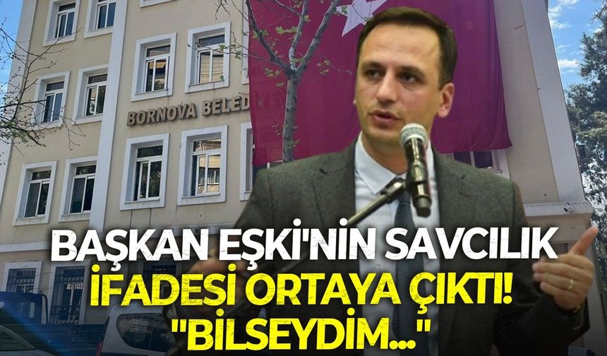Başkan Eşki'nin savcılık ifadesi ortaya çıktı! "Bilseydim..."