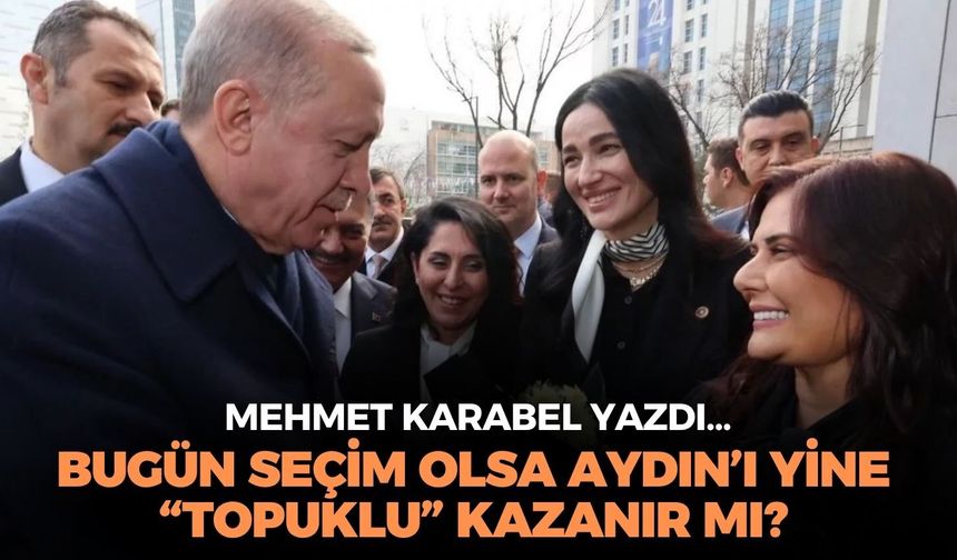BUGÜN SEÇİM OLSA AYDIN’I YİNE “TOPUKLU” KAZANIR MI?