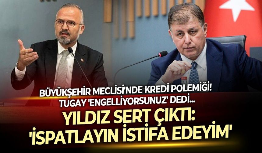 Büyükşehir Meclisi'nde kredi polemiği!  Tugay 'engelliyorsunuz' dedi, Yıldız sert çıktı: 'ispatlayın istifa edeyim'