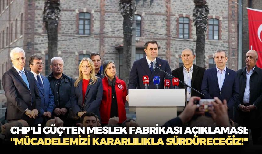 CHP'li Güç'ten Meslek Fabrikası açıklaması: "Mücadelemizi kararlılıkla sürdüreceğiz!"