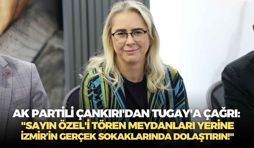 AK Partili Çankırı'dan Tugay'a çağrı: "Sayın Özel'i tören meydanları yerine İzmir’in gerçek sokaklarında dolaştırın!"