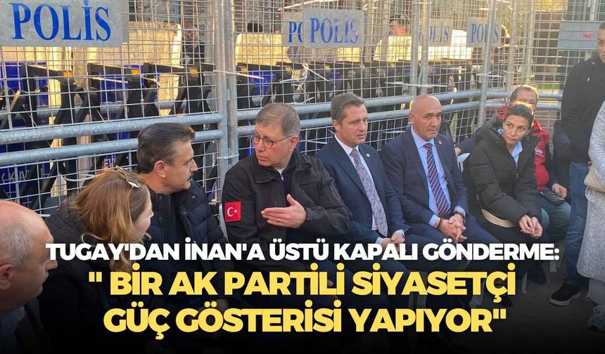 Tugay'dan İnan'a üstü kapalı gönderme: " Bir AK Partili siyasetçi güç gösterisi yapıyor"