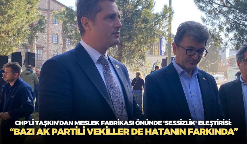 CHP’li Taşkın’dan Meslek Fabrikası önünde 'sessizlik' eleştirisi: “Bazı AK Partili Vekiller de hatanın farkında”