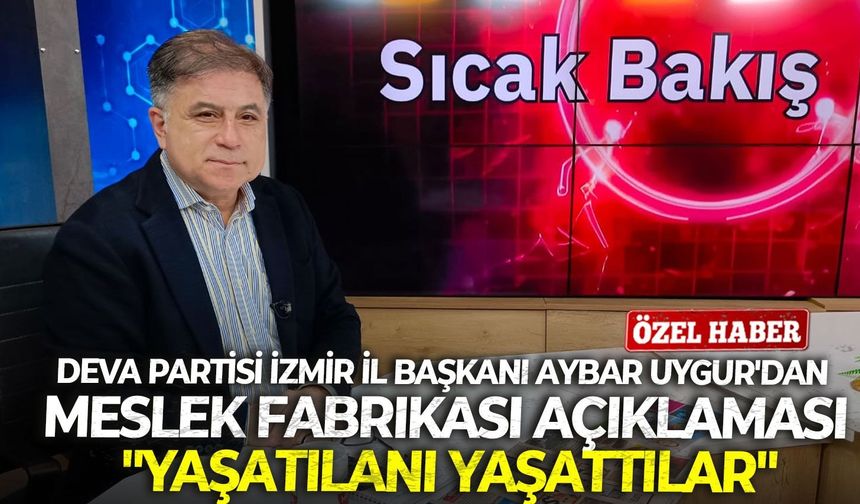 DEVA Partisi İzmir İl Başkanı Aybar Uygur'dan önemli açıklamalar: "Yaşatılanı yaşattılar"