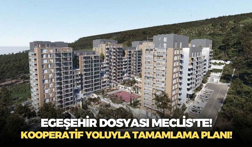 Egeşehir dosyası Meclis'te! Kooperatif yoluyla tamamlama planı!