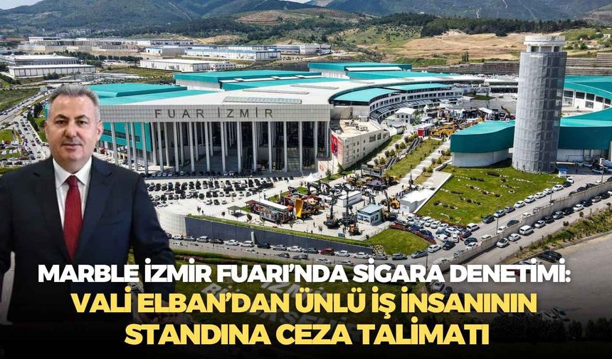 MARBLE İzmir Fuarı’nda sigara denetimi: Vali Elban’dan ünlü iş insanının standına ceza talimatı