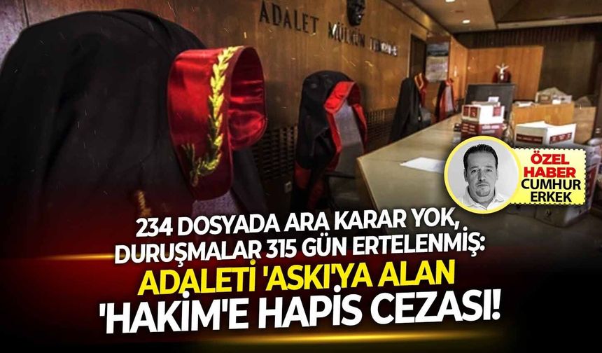 234 Dosyada ara karar yok, duruşmalar 315 gün ertelenmiş: Adaleti 'Askı'ya alan 'Hakim'e hapis cezası!